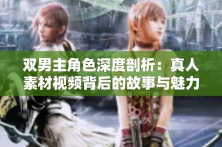 双男主角色深度剖析：真人素材视频背后的故事与魅力