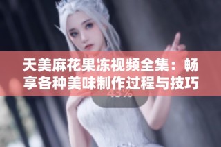 天美麻花果冻视频全集：畅享各种美味制作过程与技巧