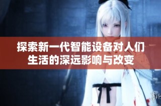 探索新一代智能设备对人们生活的深远影响与改变