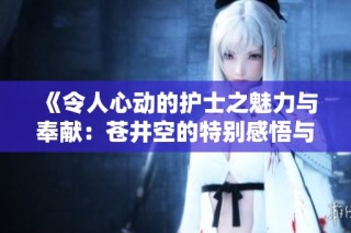 《令人心动的护士之魅力与奉献：苍井空的特别感悟与故事》