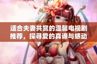 适合夫妻共赏的温馨电视剧推荐，探寻爱的真谛与感动