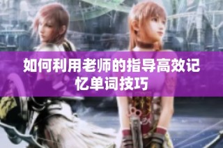 如何利用老师的指导高效记忆单词技巧