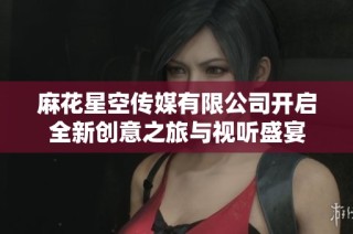 麻花星空传媒有限公司开启全新创意之旅与视听盛宴