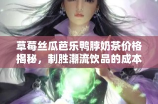 草莓丝瓜芭乐鸭脖奶茶价格揭秘，制胜潮流饮品的成本分析