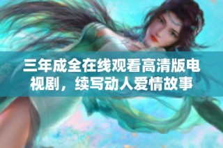 三年成全在线观看高清版电视剧，续写动人爱情故事