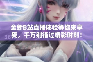 全新B站直播体验等你来享受，千万别错过精彩时刻！
