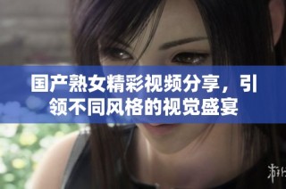 国产熟女精彩视频分享，引领不同风格的视觉盛宴