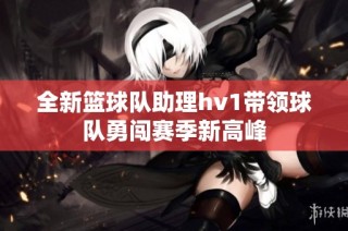 全新篮球队助理hv1带领球队勇闯赛季新高峰