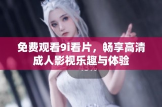 免费观看9i看片，畅享高清成人影视乐趣与体验