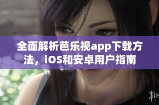 全面解析芭乐视app下载方法，iOS和安卓用户指南