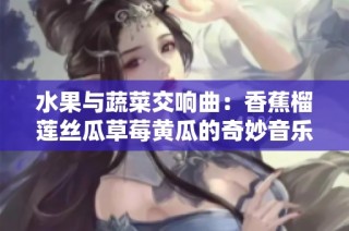 水果与蔬菜交响曲：香蕉榴莲丝瓜草莓黄瓜的奇妙音乐旅程