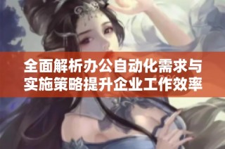 全面解析办公自动化需求与实施策略提升企业工作效率