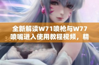 全新解读W71喷枪与W77喷嘴进入使用教程视频，精准喷涂技巧分享