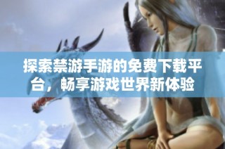 探索禁游手游的免费下载平台，畅享游戏世界新体验