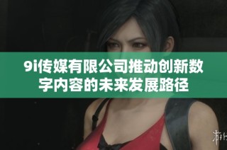 9i传媒有限公司推动创新数字内容的未来发展路径