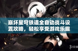 崩坏星穹铁道全自动战斗设置攻略，轻松享受游戏乐趣