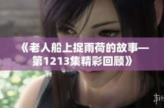 《老人船上捉雨荷的故事—第1213集精彩回顾》