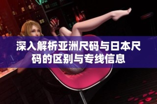 深入解析亚洲尺码与日本尺码的区别与专线信息