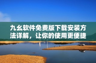 九幺软件免费版下载安装方法详解，让你的使用更便捷