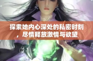 探索她内心深处的私密时刻，尽情释放激情与欲望