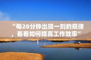 “每20分钟出现一刻的规律，看看如何提高工作效率”