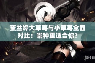 蜜丝婷大草莓与小草莓全面对比：哪种更适合你？