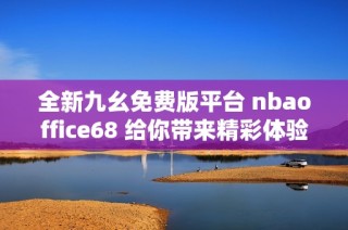 全新九幺免费版平台 nbaoffice68 给你带来精彩体验