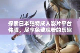 探索日本独特成人影片平台体验，尽享免费观看的乐趣