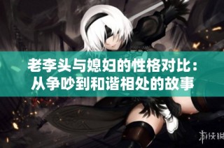 老李头与媳妇的性格对比：从争吵到和谐相处的故事