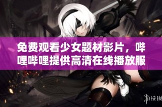 免费观看少女题材影片，哔哩哔哩提供高清在线播放服务
