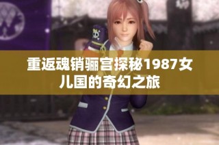 重返魂销骊宫探秘1987女儿国的奇幻之旅