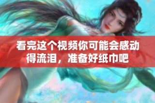 看完这个视频你可能会感动得流泪，准备好纸巾吧