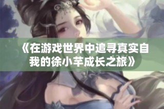 《在游戏世界中追寻真实自我的徐小芊成长之旅》