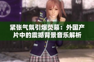 紧张气氛引爆荧幕：外国产片中的震撼背景音乐解析