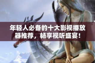 年轻人必备的十大影视播放器推荐，畅享视听盛宴！