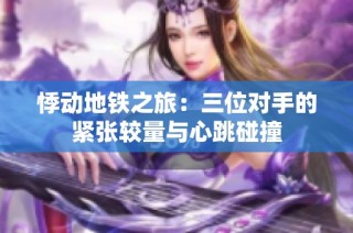 悸动地铁之旅：三位对手的紧张较量与心跳碰撞