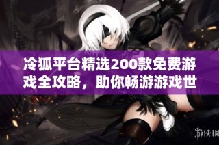 冷狐平台精选200款免费游戏全攻略，助你畅游游戏世界