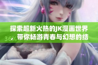 探索超新火热的JK漫画世界，带你畅游青春与幻想的结合之旅