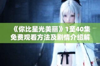 《你比星光美丽》1至40集免费观看方法及剧情介绍解析