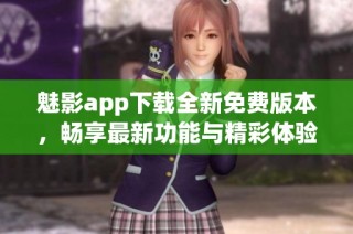 魅影app下载全新免费版本，畅享最新功能与精彩体验