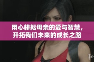 用心耕耘母亲的爱与智慧，开拓我们未来的成长之路