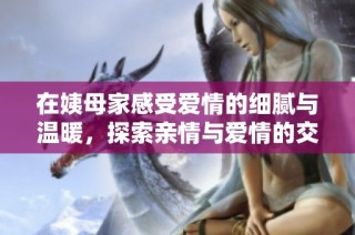 在姨母家感受爱情的细腻与温暖，探索亲情与爱情的交汇之处