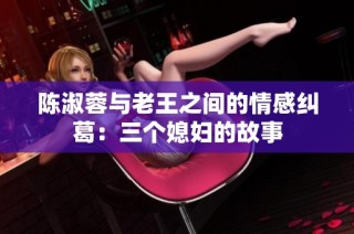 陈淑蓉与老王之间的情感纠葛：三个媳妇的故事