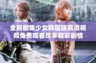 全新剧集少女韩国版高清视频免费观看尽享精彩剧情