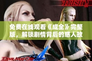 免费在线观看《成全》完整版，解锁剧情背后的感人故事