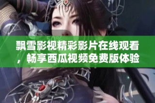 飘雪影视精彩影片在线观看，畅享西瓜视频免费版体验
