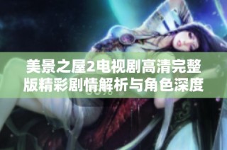 美景之屋2电视剧高清完整版精彩剧情解析与角色深度剖析
