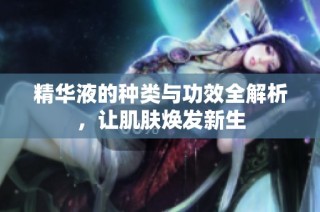 精华液的种类与功效全解析，让肌肤焕发新生