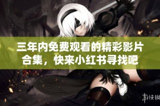 三年内免费观看的精彩影片合集，快来小红书寻找吧