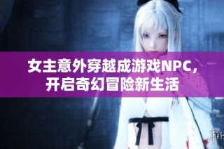 女主意外穿越成游戏NPC，开启奇幻冒险新生活
